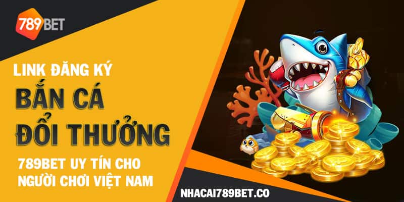Link Đăng Ký Bắn Cá Đổi Thưởng 789bet Uy Tín Cho Người Chơi Việt Nam