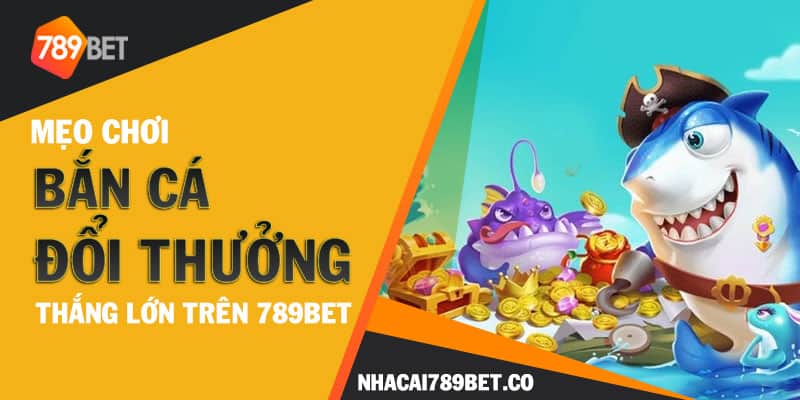Mẹo chơi bắn cá đổi thưởng thắng lớn trên 789bet
